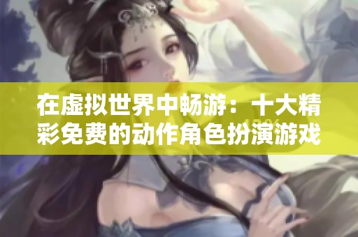 在虚拟世界中畅游：十大精彩免费的动作角色扮演游戏推荐