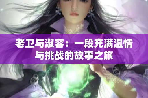 老卫与淑容：一段充满温情与挑战的故事之旅