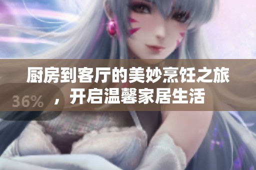厨房到客厅的美妙烹饪之旅，开启温馨家居生活