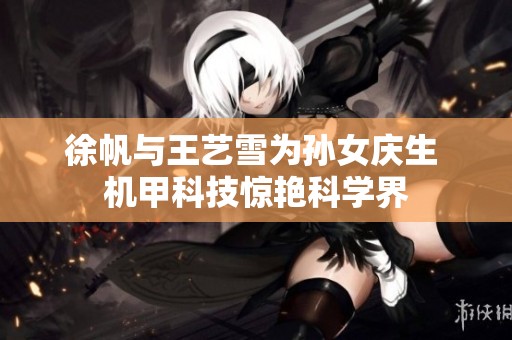 徐帆与王艺雪为孙女庆生 机甲科技惊艳科学界
