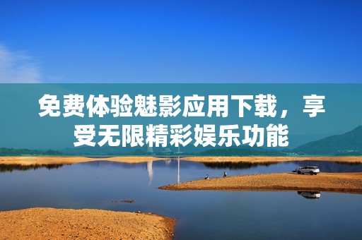 免费体验魅影应用下载，享受无限精彩娱乐功能
