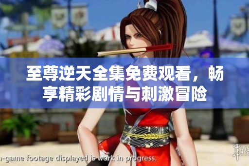 至尊逆天全集免费观看，畅享精彩剧情与刺激冒险