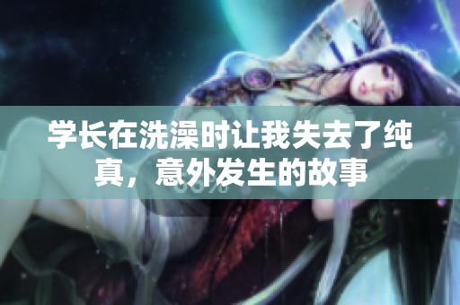 学长在洗澡时让我失去了纯真，意外发生的故事