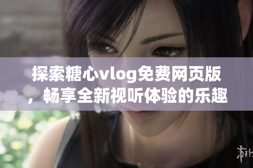探索糖心vlog免费网页版，畅享全新视听体验的乐趣