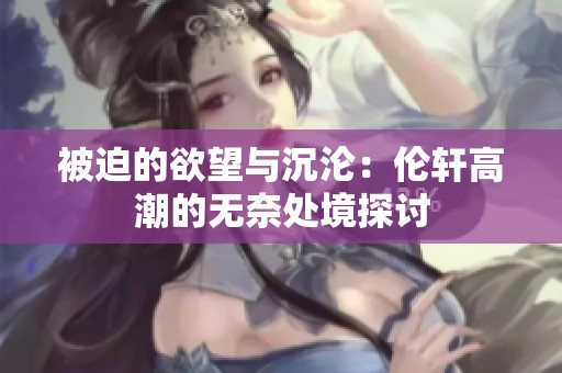 被迫的欲望与沉沦：伦轩高潮的无奈处境探讨
