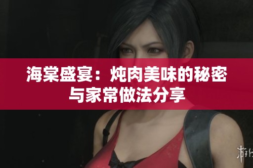 海棠盛宴：炖肉美味的秘密与家常做法分享