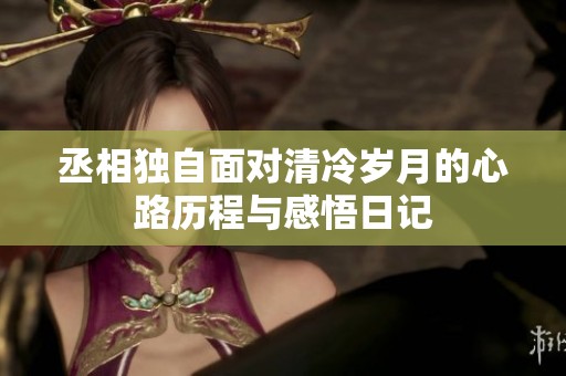 丞相独自面对清冷岁月的心路历程与感悟日记