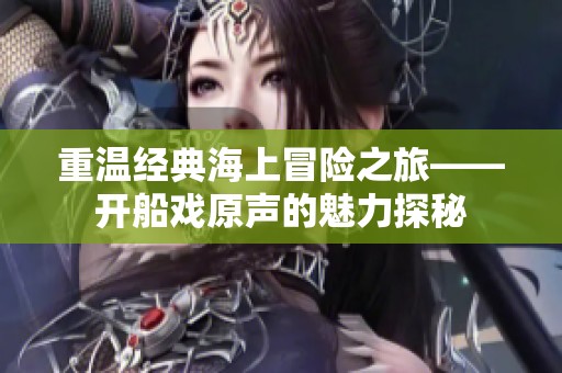 重温经典海上冒险之旅——开船戏原声的魅力探秘