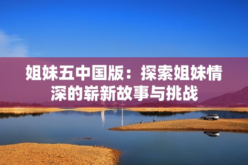 姐妹五中国版：探索姐妹情深的崭新故事与挑战