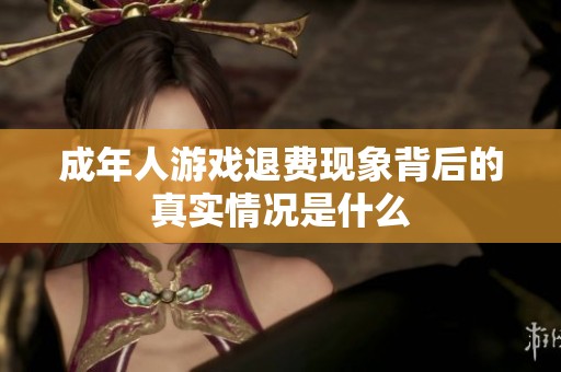 成年人游戏退费现象背后的真实情况是什么