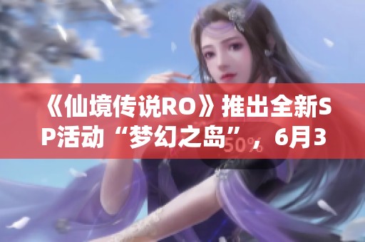 《仙境传说RO》推出全新SP活动“梦幻之岛”，6月30日震撼开启