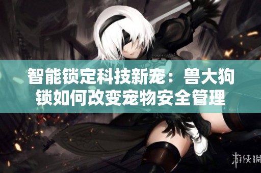 智能锁定科技新宠：兽大狗锁如何改变宠物安全管理