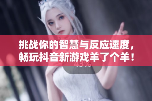 挑战你的智慧与反应速度，畅玩抖音新游戏羊了个羊！