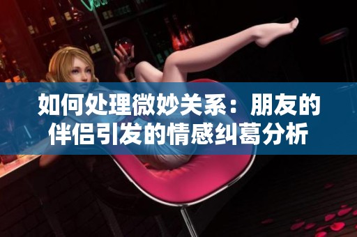 如何处理微妙关系：朋友的伴侣引发的情感纠葛分析
