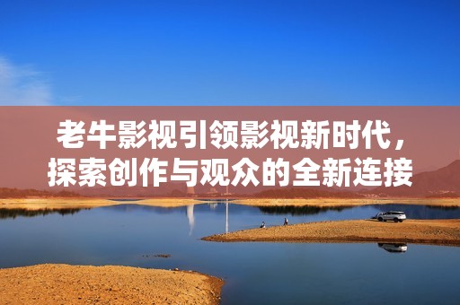 老牛影视引领影视新时代，探索创作与观众的全新连接