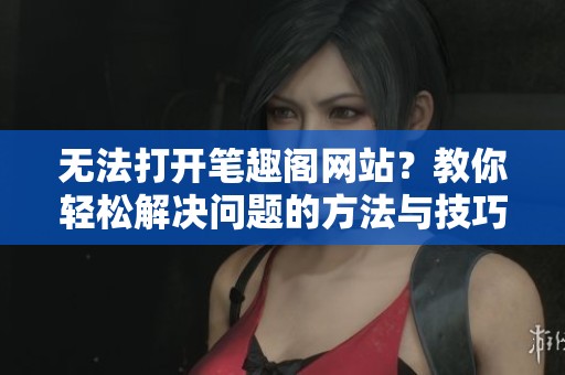 无法打开笔趣阁网站？教你轻松解决问题的方法与技巧
