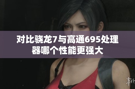 对比骁龙7与高通695处理器哪个性能更强大