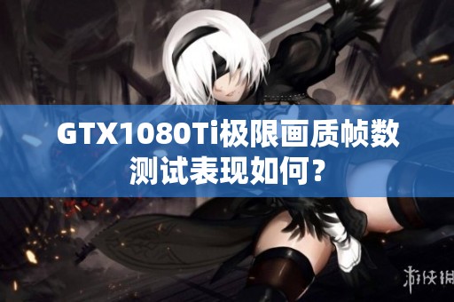 GTX1080Ti极限画质帧数测试表现如何？