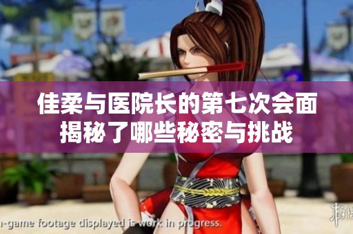 佳柔与医院长的第七次会面揭秘了哪些秘密与挑战
