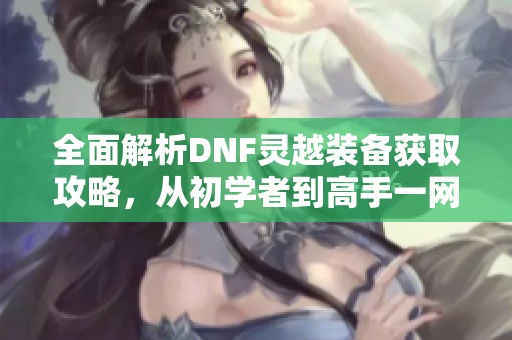 全面解析DNF灵越装备获取攻略，从初学者到高手一网打尽