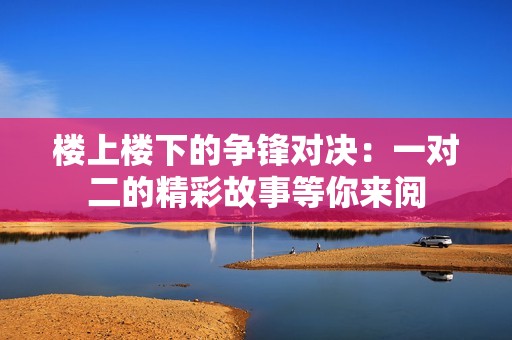 楼上楼下的争锋对决：一对二的精彩故事等你来阅