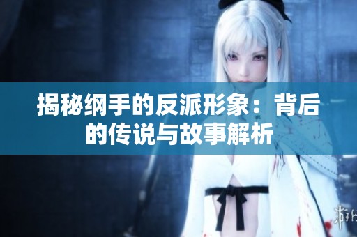 揭秘纲手的反派形象：背后的传说与故事解析