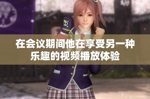 在会议期间他在享受另一种乐趣的视频播放体验