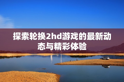 探索轮换2hd游戏的最新动态与精彩体验