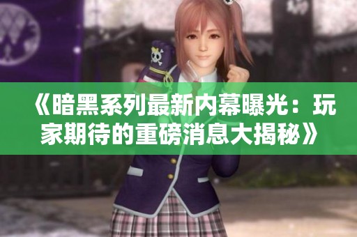 《暗黑系列最新内幕曝光：玩家期待的重磅消息大揭秘》