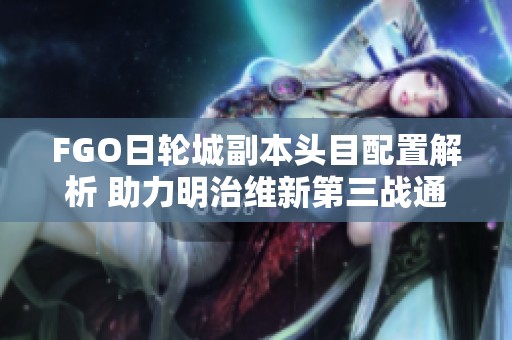 FGO日轮城副本头目配置解析 助力明治维新第三战通关攻略