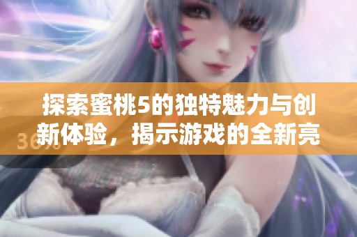 探索蜜桃5的独特魅力与创新体验，揭示游戏的全新亮点