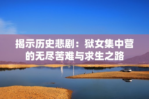 揭示历史悲剧：狱女集中营的无尽苦难与求生之路