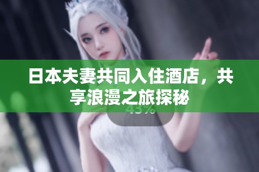日本夫妻共同入住酒店，共享浪漫之旅探秘