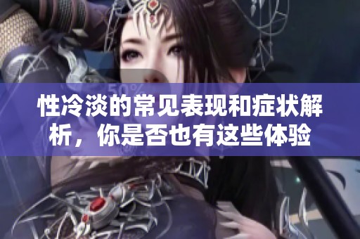 性冷淡的常见表现和症状解析，你是否也有这些体验