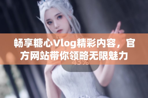 畅享糖心Vlog精彩内容，官方网站带你领略无限魅力