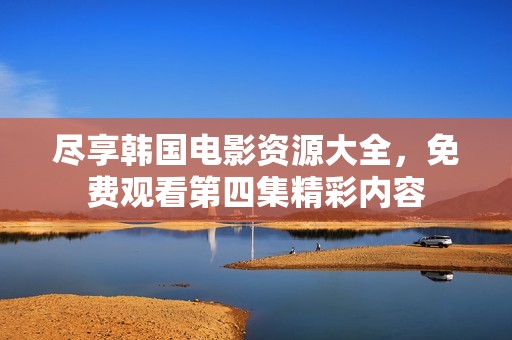 尽享韩国电影资源大全，免费观看第四集精彩内容