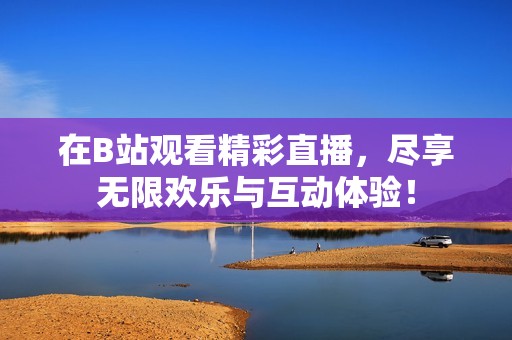 在B站观看精彩直播，尽享无限欢乐与互动体验！