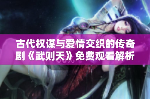 古代权谋与爱情交织的传奇剧《武则天》免费观看解析