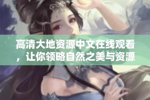 高清大地资源中文在线观看，让你领略自然之美与资源的奥秘