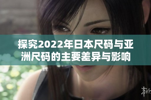 探究2022年日本尺码与亚洲尺码的主要差异与影响