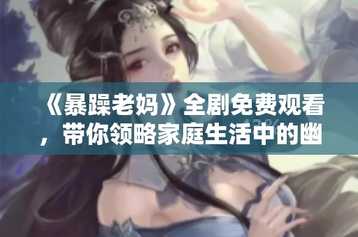 《暴躁老妈》全剧免费观看，带你领略家庭生活中的幽默与温情
