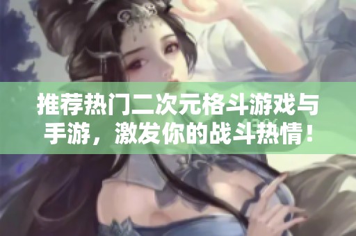 推荐热门二次元格斗游戏与手游，激发你的战斗热情！