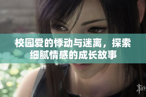 校园爱的悸动与迷离，探索细腻情感的成长故事