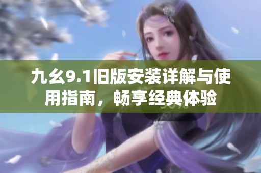 九幺9.1旧版安装详解与使用指南，畅享经典体验
