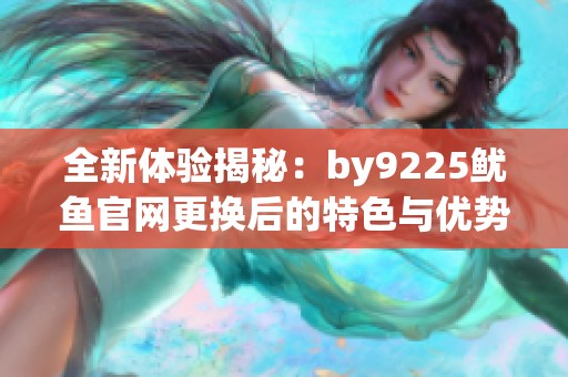 全新体验揭秘：by9225鱿鱼官网更换后的特色与优势分析