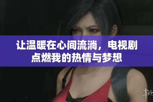 让温暖在心间流淌，电视剧点燃我的热情与梦想