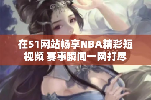 在51网站畅享NBA精彩短视频 赛事瞬间一网打尽