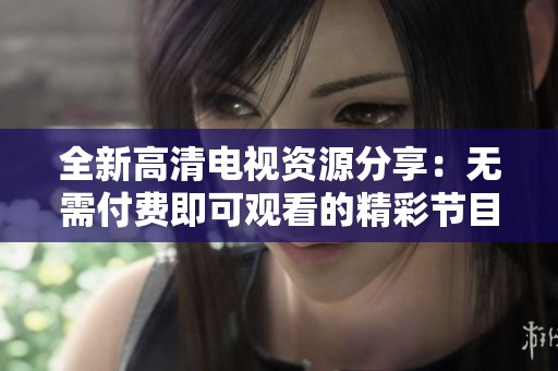 全新高清电视资源分享：无需付费即可观看的精彩节目