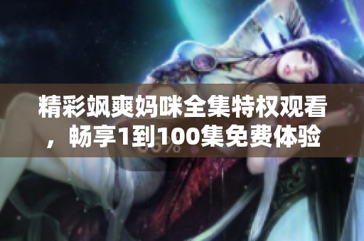 精彩飒爽妈咪全集特权观看，畅享1到100集免费体验
