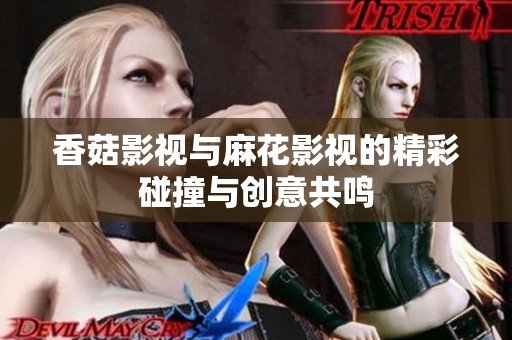 香菇影视与麻花影视的精彩碰撞与创意共鸣